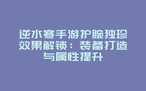 逆水寒手游护腕独珍效果解锁:装备打造与属性提升_游戏攻略_36397绿色下载网 逆水寒手游护腕独珍效果解锁:装备打造与属性提升_游戏攻略_36397绿色下载网