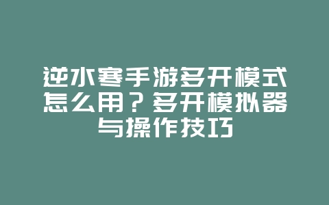 逆水寒手游多开模式怎么用？多开模拟器与操作技巧_游戏攻略_36397绿色下载网