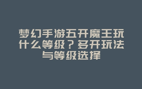 梦幻手游五开魔王玩什么等级?多开玩法与等级选择_游戏攻略_36397绿色下载网 梦幻手游五开魔王玩什么等级?多开玩法与等级选择_游戏攻略_36397绿色下载网