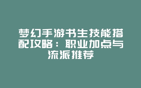 梦幻手游书生技能搭配攻略:职业加点与流派推荐_游戏攻略_36397绿色下载网 梦幻手游书生技能搭配攻略:职业加点与流派推荐_游戏攻略_36397绿色下载网