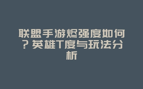 联盟手游烬强度如何？英雄T度与玩法分析_游戏攻略_36397绿色下载网