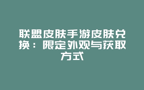 联盟皮肤手游皮肤兑换：限定外观与获取方式_游戏资讯_36397绿色下载网
