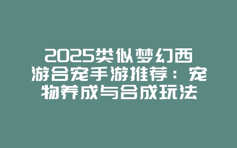 2025类似梦幻西游合宠手游推荐:宠物养成与合成玩法_新游动态_36397绿色下载网 2025类似梦幻西游合宠手游推荐:宠物养成与合成玩法_新游动态_36397绿色下载网