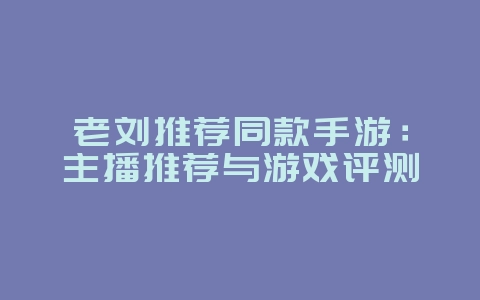 老刘推荐同款手游:主播推荐与游戏评测_游戏资讯_36397绿色下载网 老刘推荐同款手游:主播推荐与游戏评测_游戏资讯_36397绿色下载网