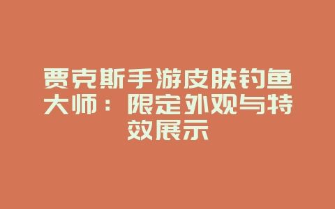 贾克斯手游皮肤钓鱼大师：限定外观与特效展示_游戏资讯_36397绿色下载网