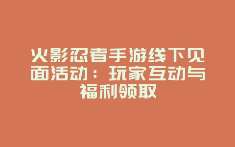 火影忍者手游线下见面活动:玩家互动与福利领取_游戏资讯_36397绿色下载网 火影忍者手游线下见面活动:玩家互动与福利领取_游戏资讯_36397绿色下载网