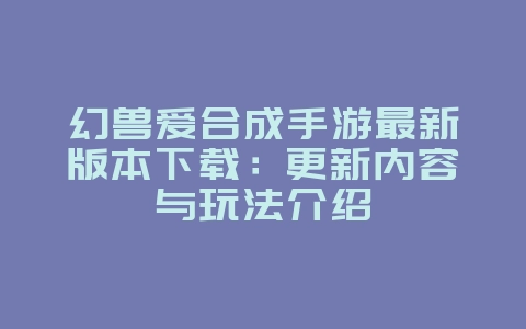 幻兽爱合成手游最新版本下载:更新内容与玩法介绍_新游动态_36397绿色下载网 幻兽爱合成手游最新版本下载:更新内容与玩法介绍_新游动态_36397绿色下载网