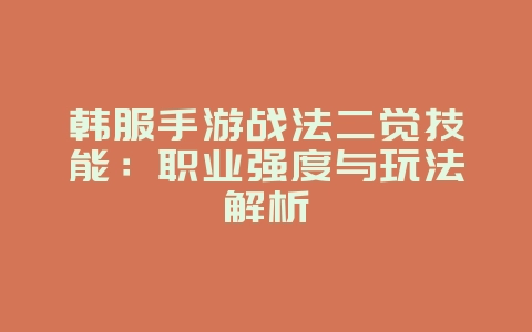 韩服手游战法二觉技能：职业强度与玩法解析_游戏攻略_36397绿色下载网