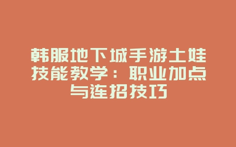 韩服地下城手游土娃技能教学:职业加点与连招技巧_游戏攻略_36397绿色下载网 韩服地下城手游土娃技能教学:职业加点与连招技巧_游戏攻略_36397绿色下载网