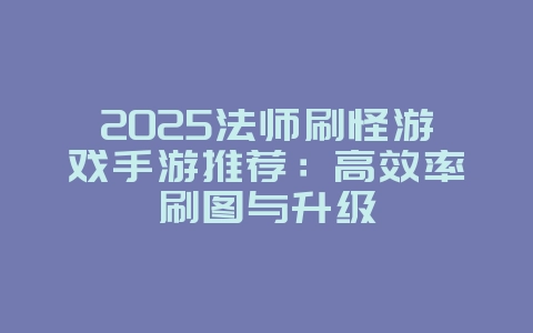 2025法师刷怪游戏手游推荐：高效率刷图与升级_新游动态_36397绿色下载网