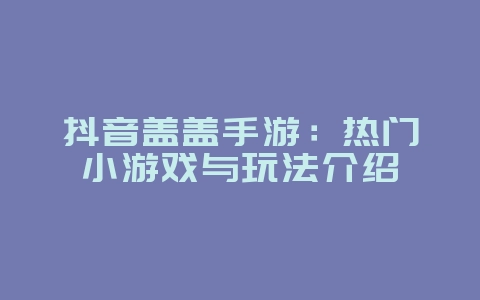 抖音盖盖手游：热门小游戏与玩法介绍_游戏资讯_36397绿色下载网