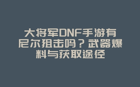 大将军DNF手游有尼尔狙击吗？武器爆料与获取途径_游戏资讯_36397绿色下载网