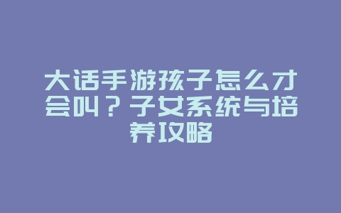 大话手游孩子怎么才会叫?子女系统与培养攻略_游戏攻略_36397绿色下载网 大话手游孩子怎么才会叫?子女系统与培养攻略_游戏攻略_36397绿色下载网