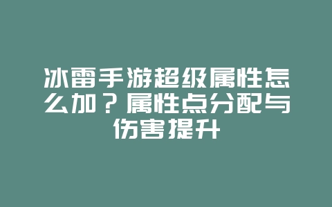 冰雷手游超级属性怎么加？属性点分配与伤害提升_游戏攻略_36397绿色下载网
