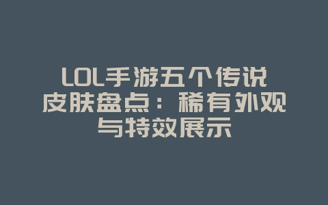 LOL手游五个传说皮肤盘点：稀有外观与特效展示_游戏资讯_36397绿色下载网