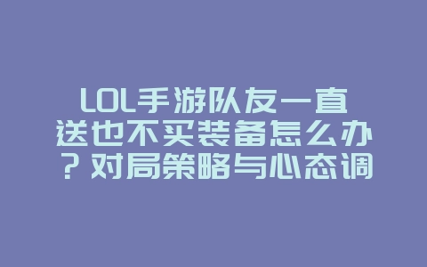 LOL手游队友一直送也不买装备怎么办？对局策略与心态调整_游戏攻略_36397绿色下载网
