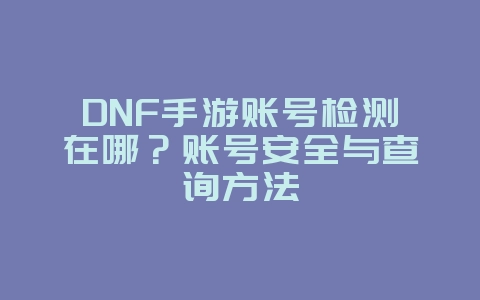DNF手游账号检测在哪？账号安全与查询方法_游戏攻略_36397绿色下载网