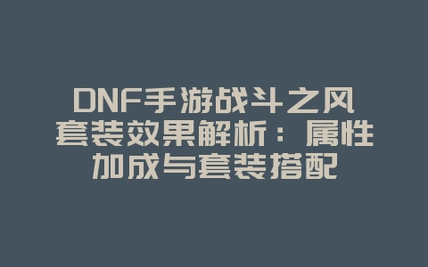 DNF手游战斗之风套装效果解析：属性加成与套装搭配_游戏攻略_36397绿色下载网