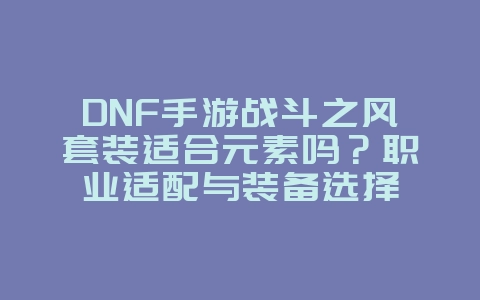 DNF手游战斗之风套装适合元素吗？职业适配与装备选择_游戏攻略_36397绿色下载网