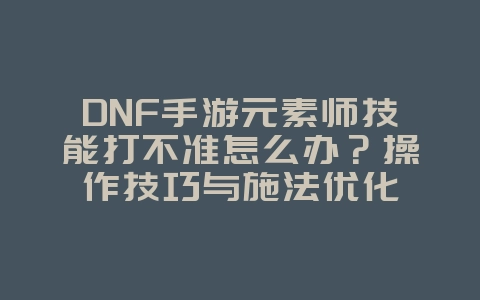 DNF手游元素师技能打不准怎么办？操作技巧与施法优化_游戏攻略_36397绿色下载网