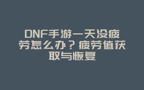 DNF手游一天没疲劳怎么办？疲劳值获取与恢复_游戏攻略_36397绿色下载网