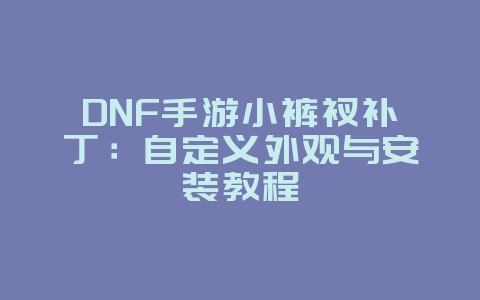 DNF手游小裤衩补丁：自定义外观与安装教程_游戏攻略_36397绿色下载网
