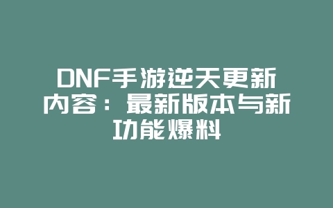 DNF手游逆天更新内容：最新版本与新功能爆料_新游动态_36397绿色下载网