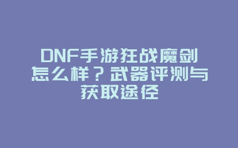 DNF手游狂战魔剑怎么样？武器评测与获取途径_游戏攻略_36397绿色下载网