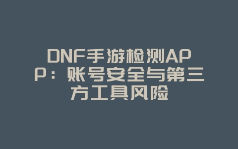 DNF手游检测APP:账号安全与第三方工具风险_游戏资讯_36397绿色下载网 DNF手游检测APP:账号安全与第三方工具风险_游戏资讯_36397绿色下载网