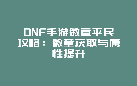 DNF手游徽章平民攻略:徽章获取与属性提升_游戏攻略_36397绿色下载网 DNF手游徽章平民攻略:徽章获取与属性提升_游戏攻略_36397绿色下载网