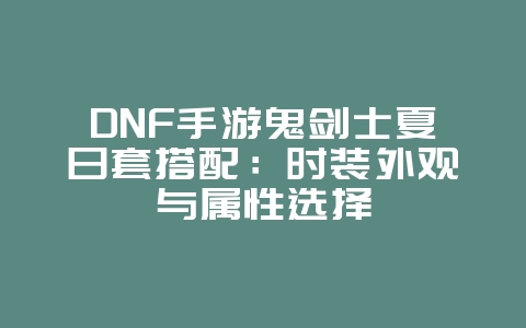 DNF手游鬼剑士夏日套搭配：时装外观与属性选择_游戏攻略_36397绿色下载网