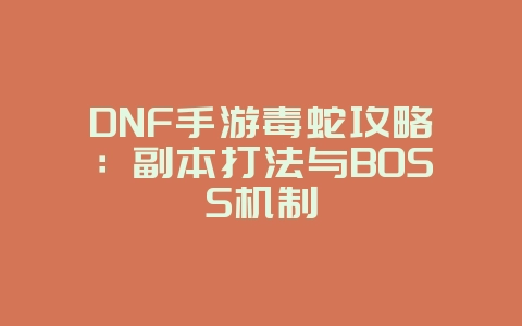 DNF手游毒蛇攻略：副本打法与BOSS机制_游戏攻略_36397绿色下载网