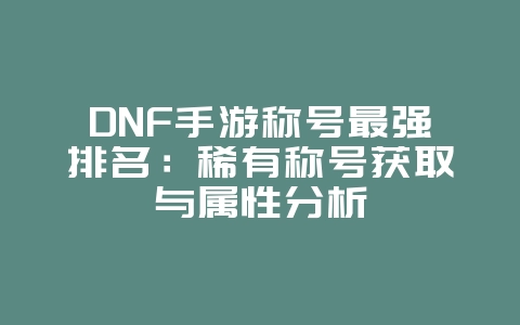 DNF手游称号最强排名：稀有称号获取与属性分析_游戏攻略_36397绿色下载网