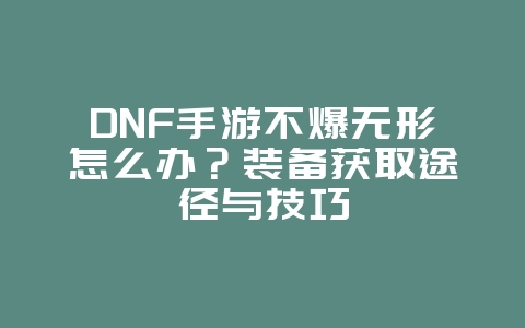 DNF手游不爆无形怎么办？装备获取途径与技巧_游戏攻略_36397绿色下载网