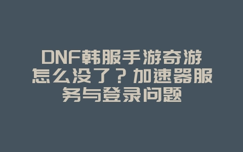 DNF韩服手游奇游怎么没了？加速器服务与登录问题_游戏资讯_36397绿色下载网