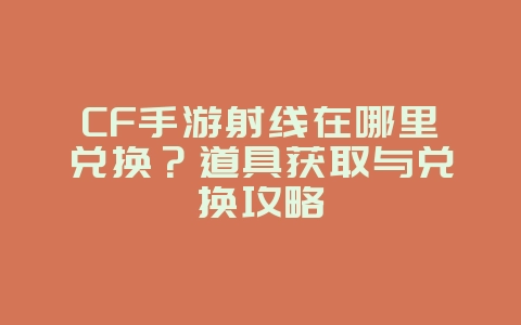 CF手游射线在哪里兑换?道具获取与兑换攻略_游戏攻略_36397绿色下载网 CF手游射线在哪里兑换?道具获取与兑换攻略_游戏攻略_36397绿色下载网