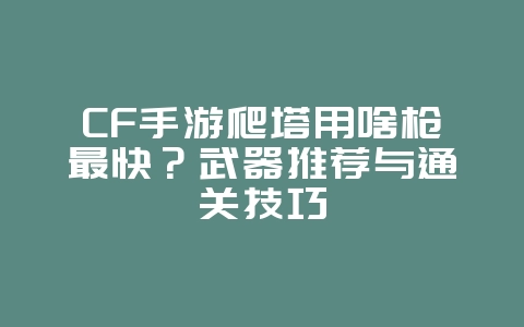 CF手游爬塔用啥枪最快？武器推荐与通关技巧_游戏攻略_36397绿色下载网