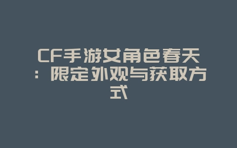 CF手游女角色春天:限定外观与获取方式_游戏资讯_36397绿色下载网 CF手游女角色春天:限定外观与获取方式_游戏资讯_36397绿色下载网
