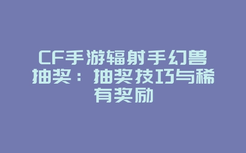 CF手游辐射手幻兽抽奖：抽奖技巧与稀有奖励_游戏攻略_36397绿色下载网