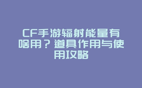 CF手游辐射能量有啥用?道具作用与使用攻略_游戏攻略_36397绿色下载网 CF手游辐射能量有啥用?道具作用与使用攻略_游戏攻略_36397绿色下载网