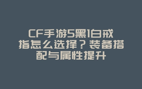 CF手游5黑1白戒指怎么选择？装备搭配与属性提升_游戏攻略_36397绿色下载网