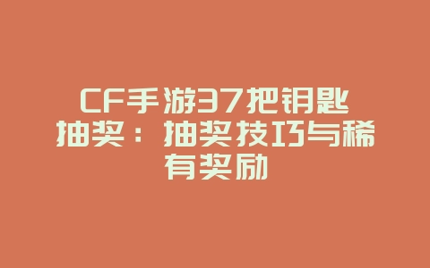 CF手游37把钥匙抽奖：抽奖技巧与稀有奖励_游戏攻略_36397绿色下载网