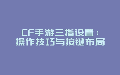 CF手游三指设置：操作技巧与按键布局_游戏攻略_36397绿色下载网