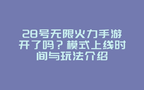 28号无限火力手游开了吗？模式上线时间与玩法介绍_游戏资讯_36397绿色下载网