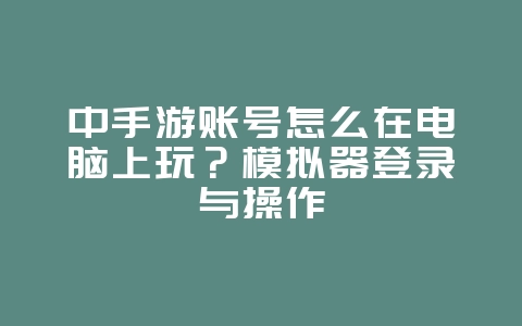 中手游账号怎么在电脑上玩？模拟器登录与操作_游戏攻略_36397绿色下载网