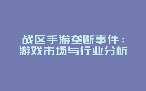 战区手游垄断事件：游戏市场与行业分析_游戏资讯_36397绿色下载网