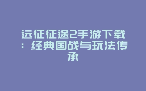 远征征途2手游下载：经典国战与玩法传承_新游动态_36397绿色下载网