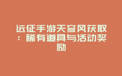 远征手游天穹风获取：稀有道具与活动奖励_游戏攻略_36397绿色下载网