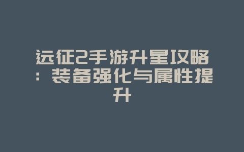 远征2手游升星攻略:装备强化与属性提升_游戏攻略_36397绿色下载网 远征2手游升星攻略:装备强化与属性提升_游戏攻略_36397绿色下载网