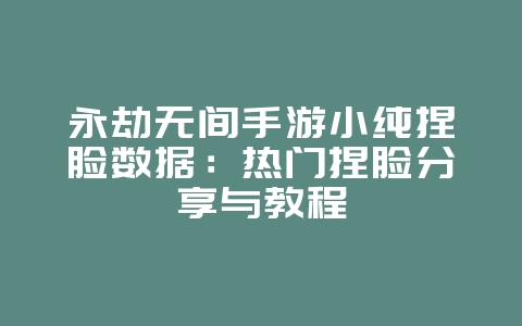 永劫无间手游小纯捏脸数据:热门捏脸分享与教程_游戏攻略_36397绿色下载网 永劫无间手游小纯捏脸数据:热门捏脸分享与教程_游戏攻略_36397绿色下载网
